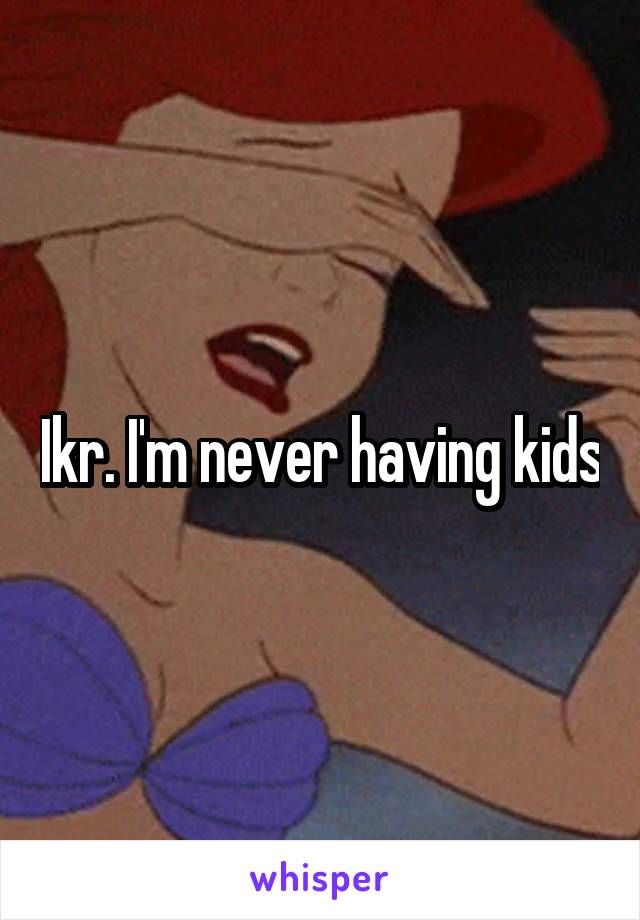 Ikr. I'm never having kids