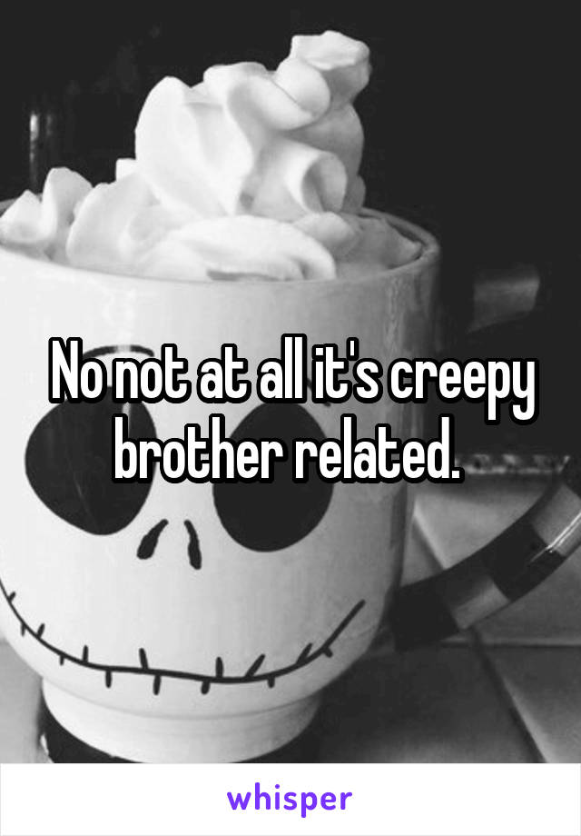 No not at all it's creepy brother related. 