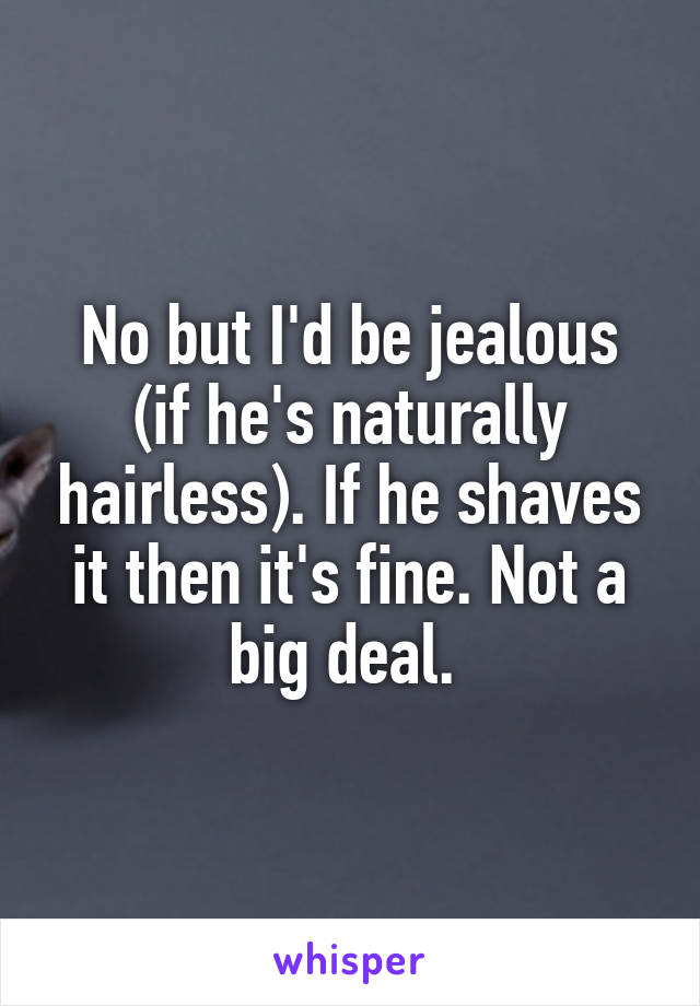 No but I'd be jealous (if he's naturally hairless). If he shaves it then it's fine. Not a big deal. 