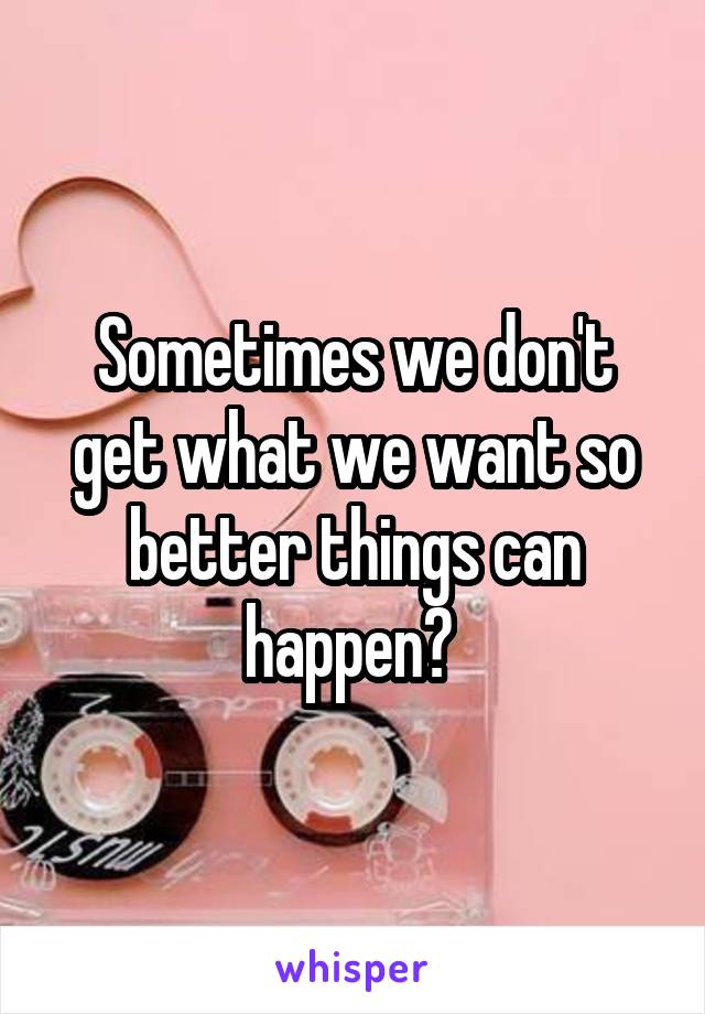 Sometimes we don't get what we want so better things can happen? 