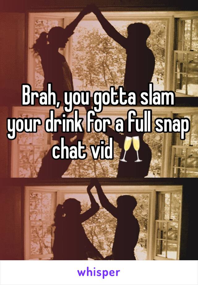 Brah, you gotta slam your drink for a full snap chat vid 🥂