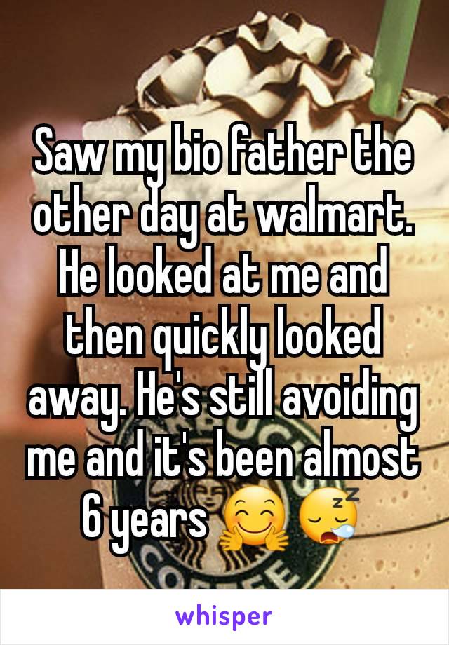 Saw my bio father the other day at walmart. He looked at me and then quickly looked away. He's still avoiding me and it's been almost 6 years 🤗😪