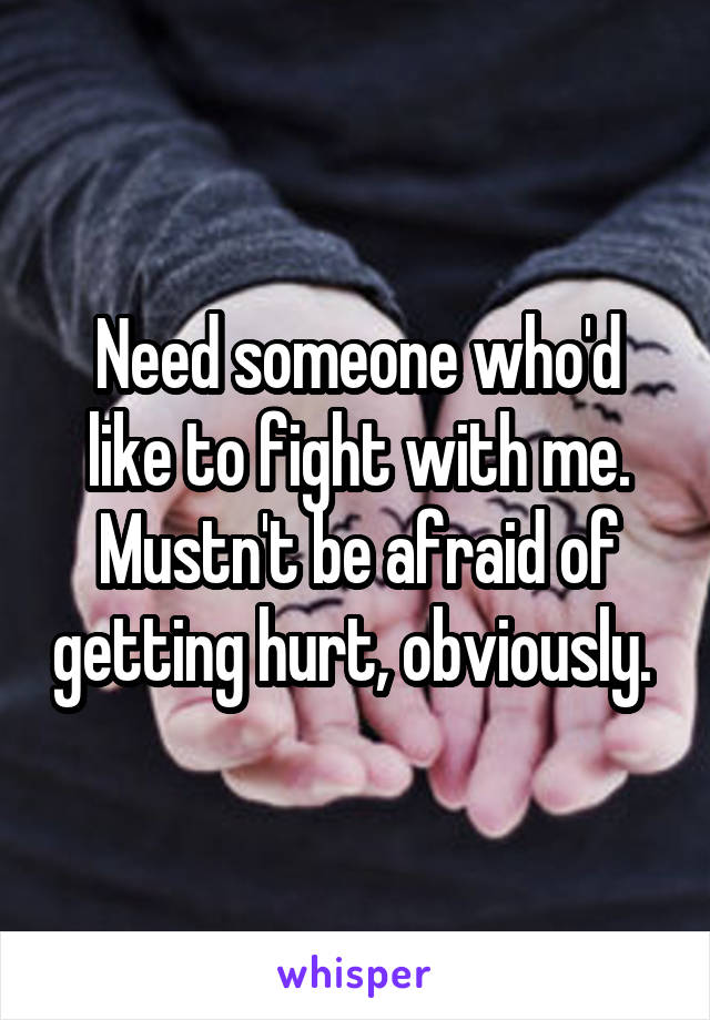 Need someone who'd like to fight with me. Mustn't be afraid of getting hurt, obviously. 