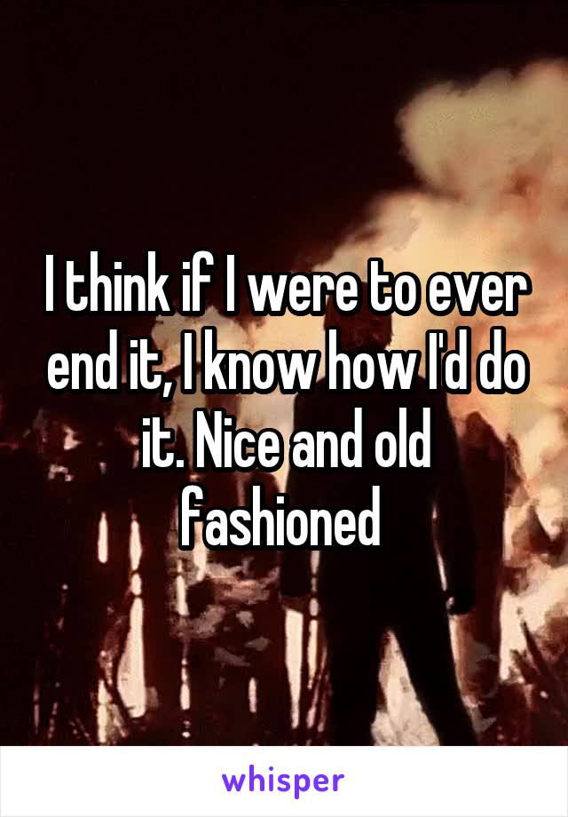 I think if I were to ever end it, I know how I'd do it. Nice and old fashioned 