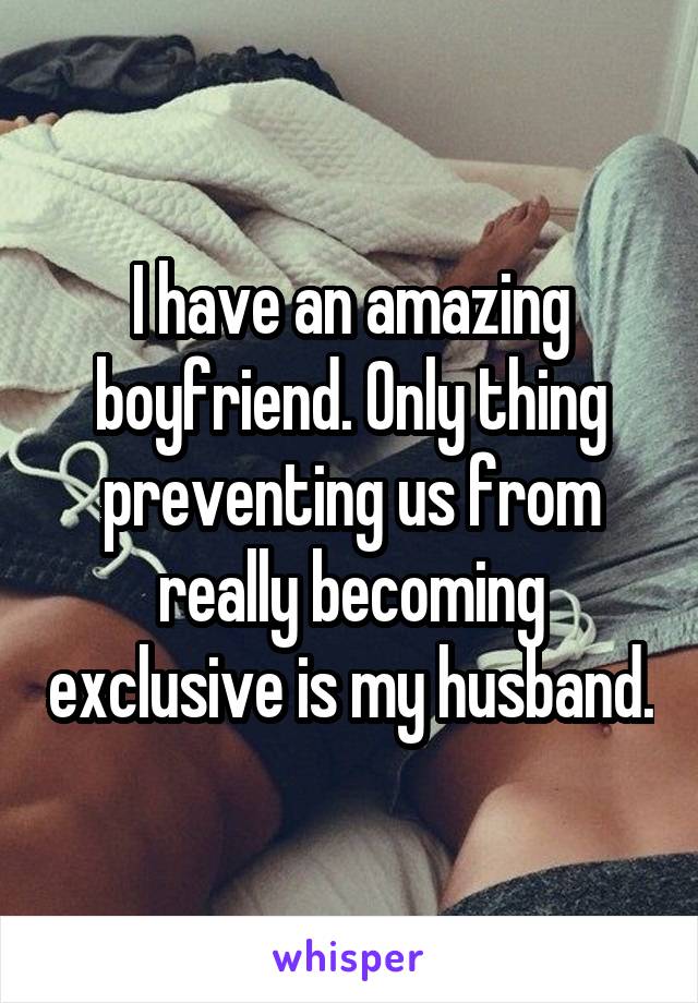 I have an amazing boyfriend. Only thing preventing us from really becoming exclusive is my husband.