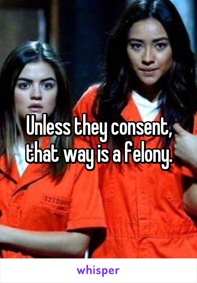 Unless they consent, that way is a felony.