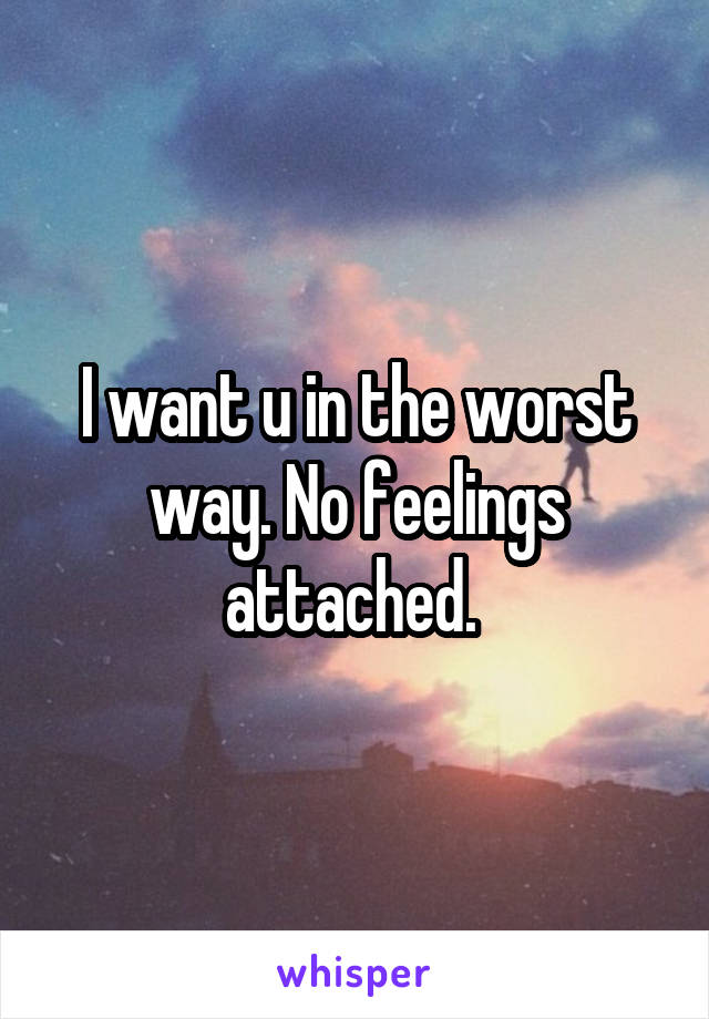 I want u in the worst way. No feelings attached. 