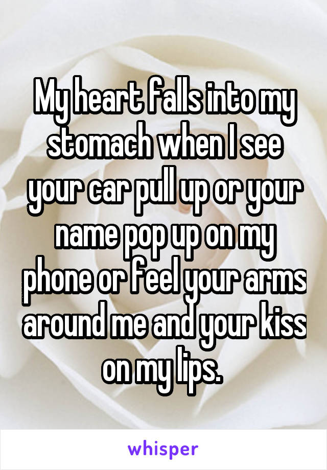 My heart falls into my stomach when I see your car pull up or your name pop up on my phone or feel your arms around me and your kiss on my lips. 