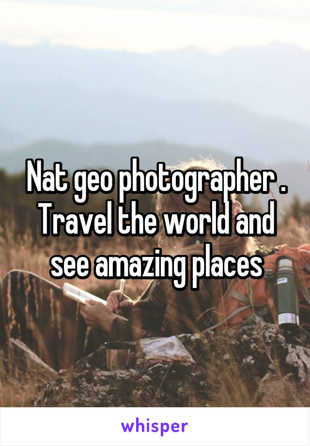 Nat geo photographer . Travel the world and see amazing places