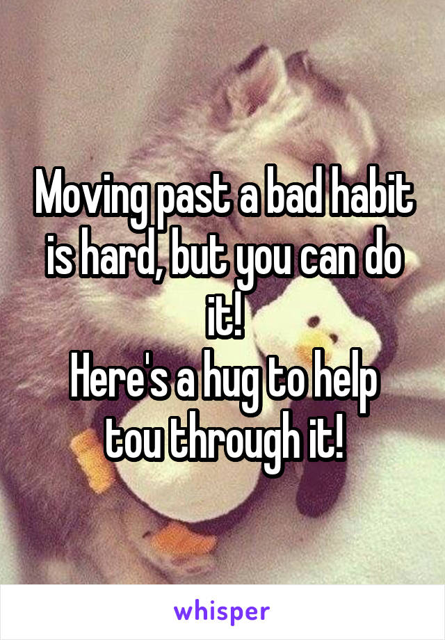 Moving past a bad habit is hard, but you can do it!
Here's a hug to help tou through it!