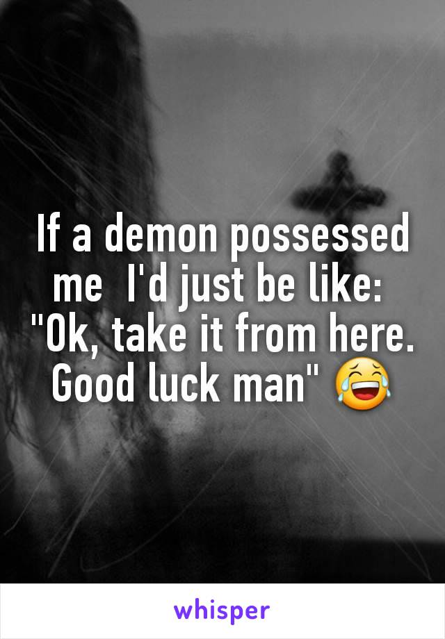 If a demon possessed me  I'd just be like: 
"Ok, take it from here. Good luck man" 😂