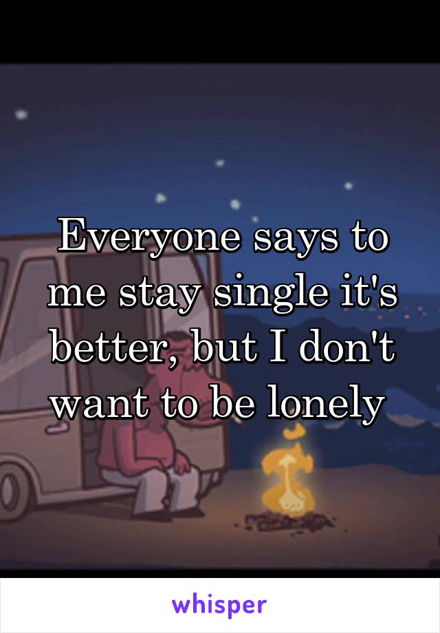 Everyone says to me stay single it's better, but I don't want to be lonely 