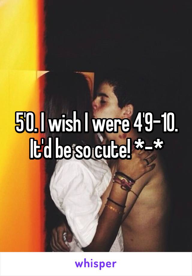 5'0. I wish I were 4'9-10.
It'd be so cute! *-*