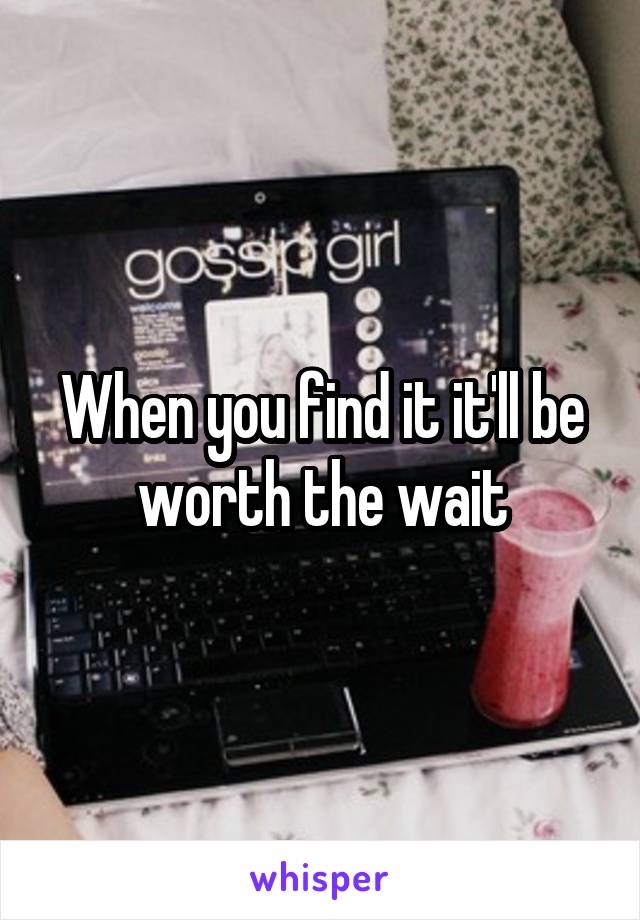 When you find it it'll be worth the wait