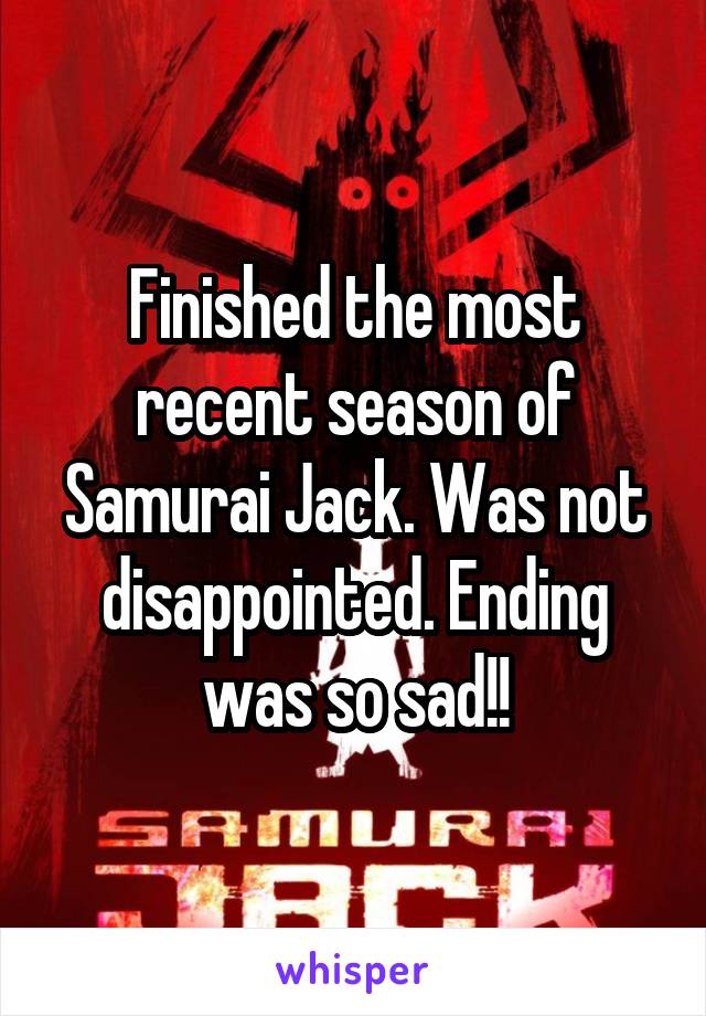 Finished the most recent season of Samurai Jack. Was not disappointed. Ending was so sad!!