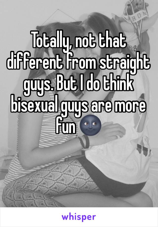 Totally, not that different from straight guys. But I do think bisexual guys are more fun 🌚