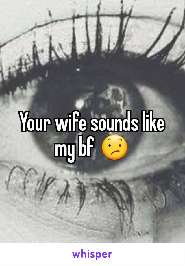 Your wife sounds like my bf 😕