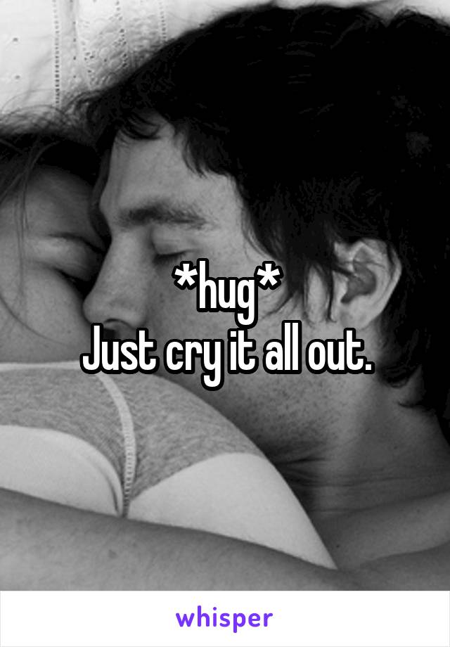 *hug*
Just cry it all out.