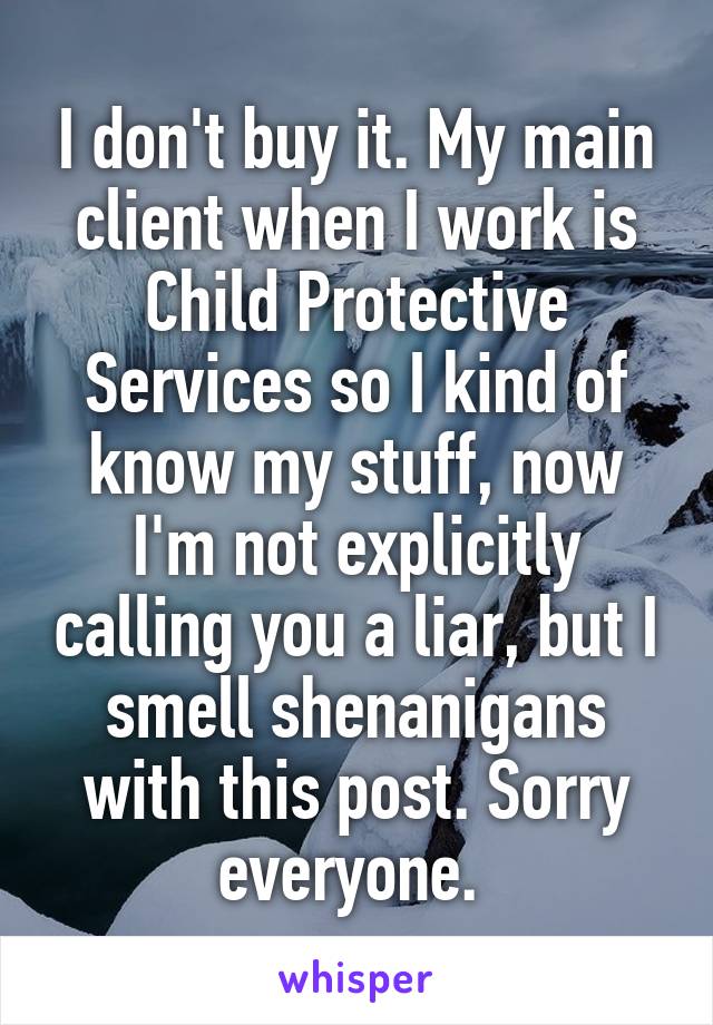 I don't buy it. My main client when I work is Child Protective Services so I kind of know my stuff, now I'm not explicitly calling you a liar, but I smell shenanigans with this post. Sorry everyone. 