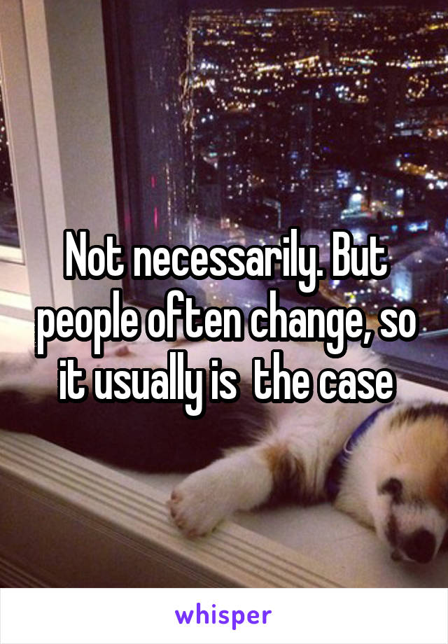 Not necessarily. But people often change, so it usually is  the case