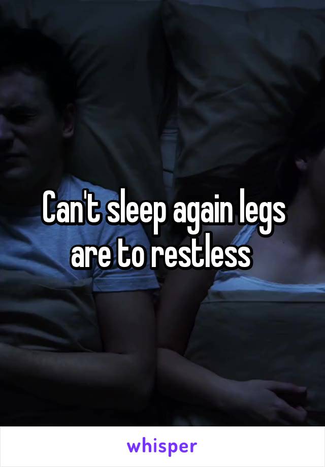 Can't sleep again legs are to restless 