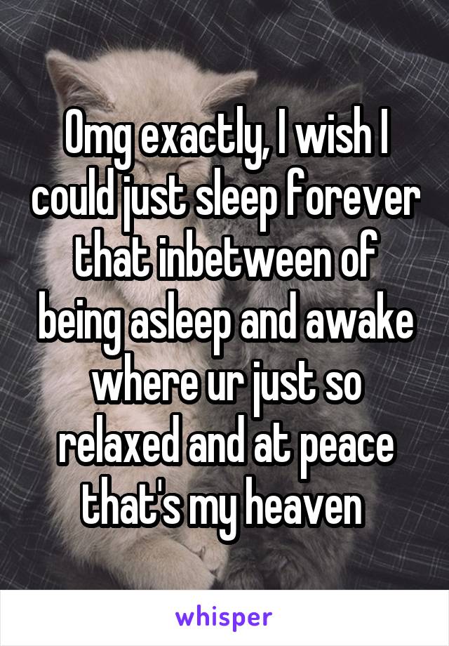 Omg exactly, I wish I could just sleep forever that inbetween of being asleep and awake where ur just so relaxed and at peace that's my heaven 