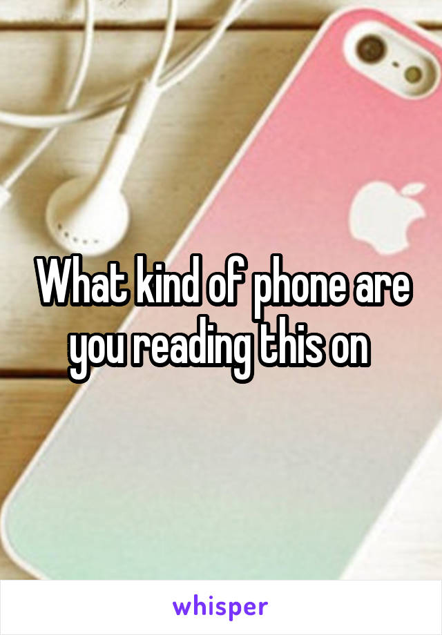 What kind of phone are you reading this on 