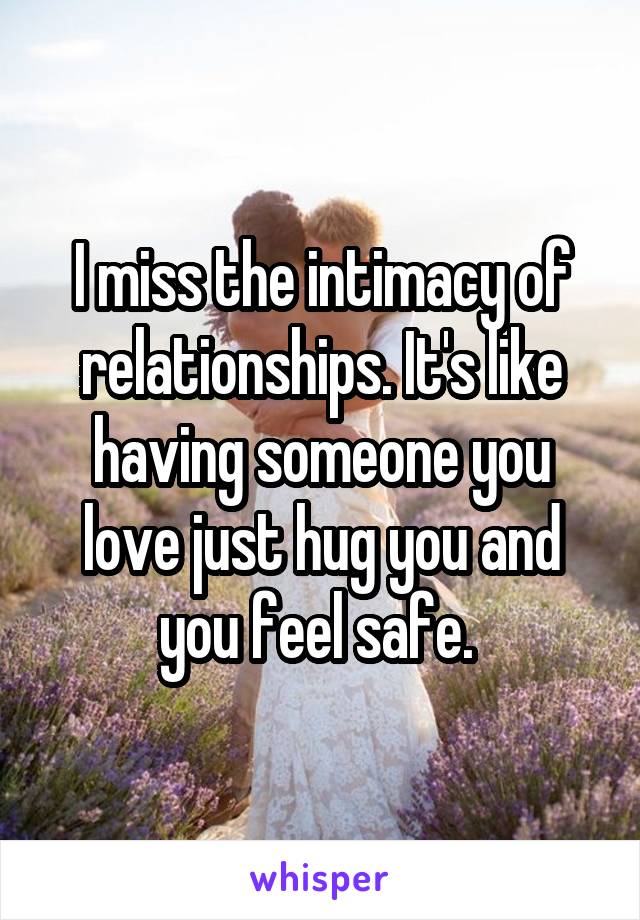 I miss the intimacy of relationships. It's like having someone you love just hug you and you feel safe. 