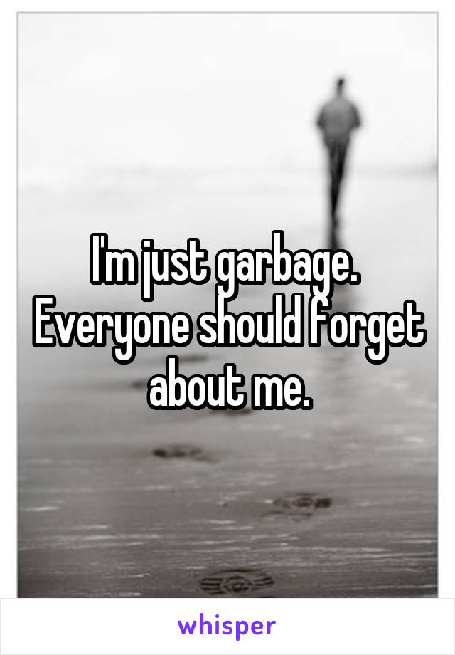 I'm just garbage.  Everyone should forget about me.