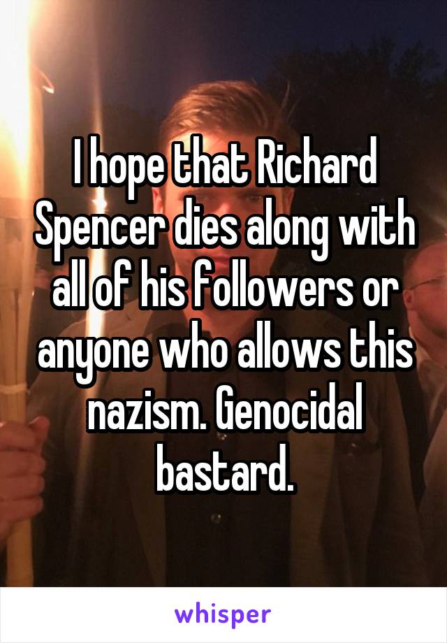 I hope that Richard Spencer dies along with all of his followers or anyone who allows this nazism. Genocidal bastard.