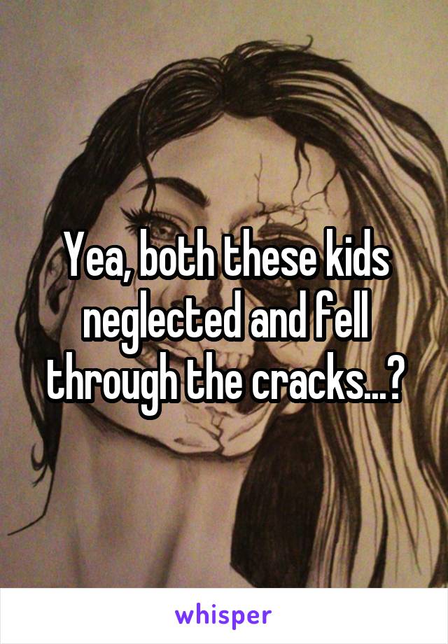 Yea, both these kids neglected and fell through the cracks...?