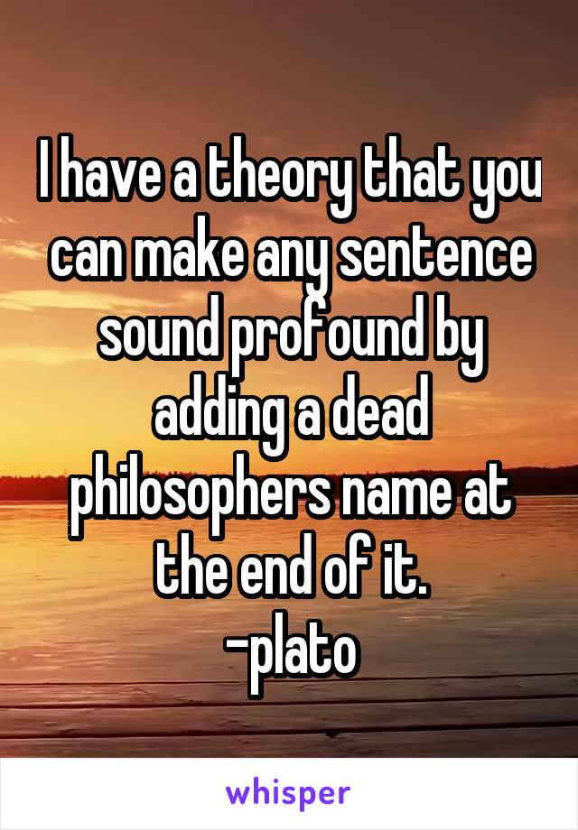 I have a theory that you can make any sentence sound profound by adding a dead philosophers name at the end of it.
-plato