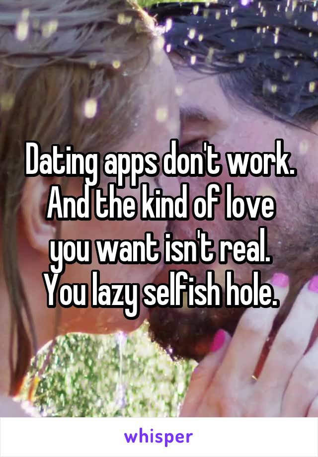 Dating apps don't work.
And the kind of love you want isn't real.
You lazy selfish hole.