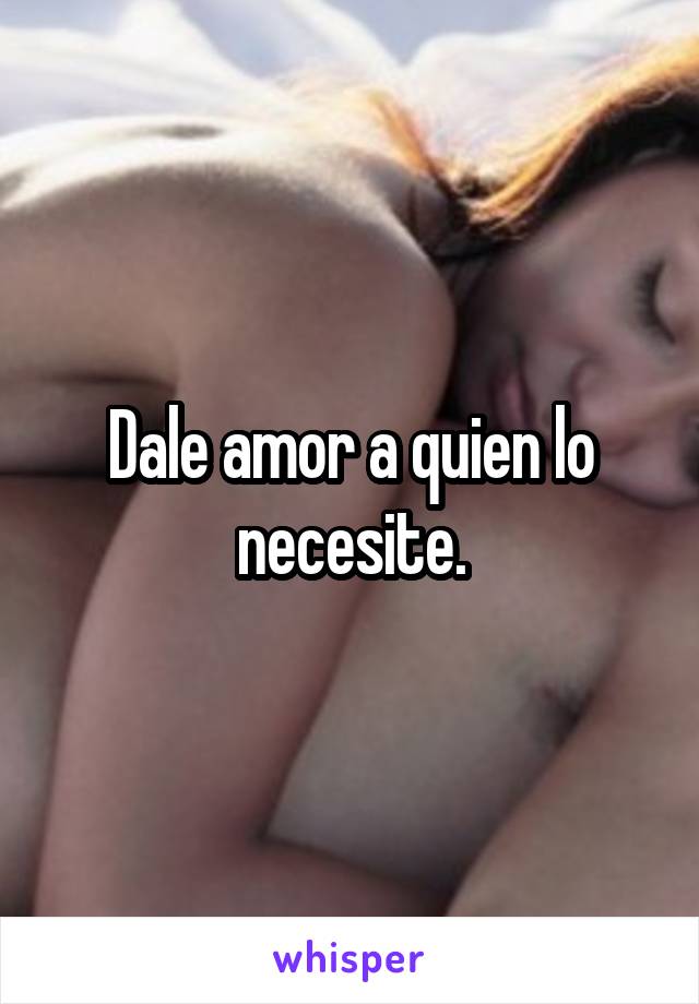 Dale amor a quien lo necesite.