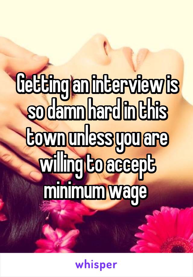 Getting an interview is so damn hard in this town unless you are willing to accept minimum wage 