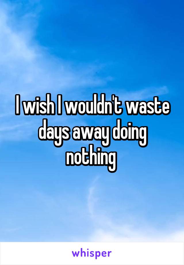 I wish I wouldn't waste days away doing nothing 