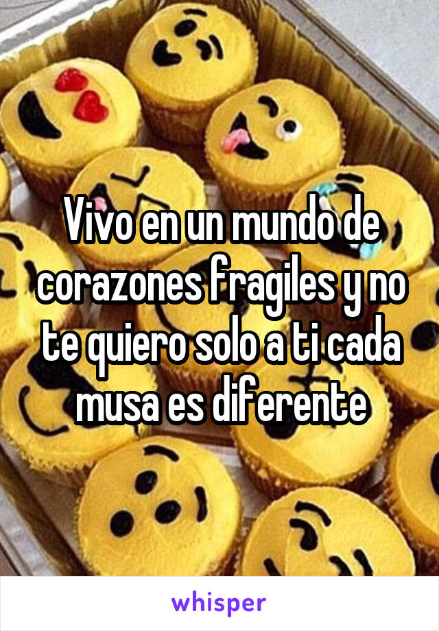 Vivo en un mundo de corazones fragiles y no te quiero solo a ti cada musa es diferente