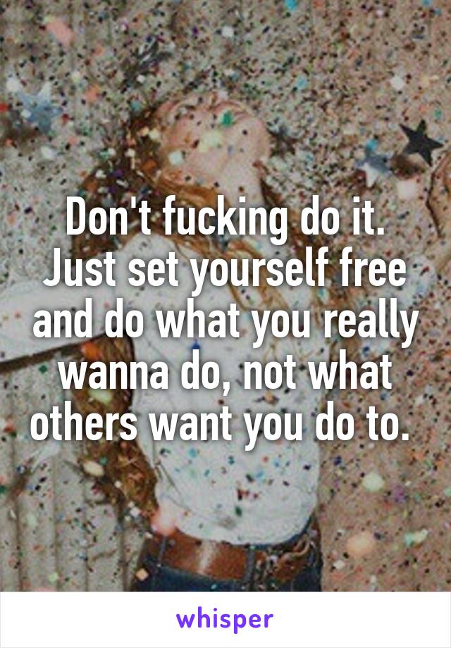 Don't fucking do it. Just set yourself free and do what you really wanna do, not what others want you do to. 