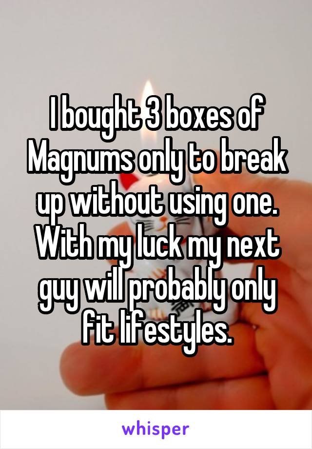 I bought 3 boxes of Magnums only to break up without using one. With my luck my next guy will probably only fit lifestyles.