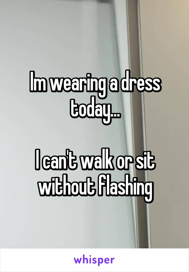 Im wearing a dress today...

I can't walk or sit without flashing