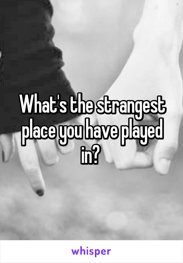 What's the strangest place you have played in? 