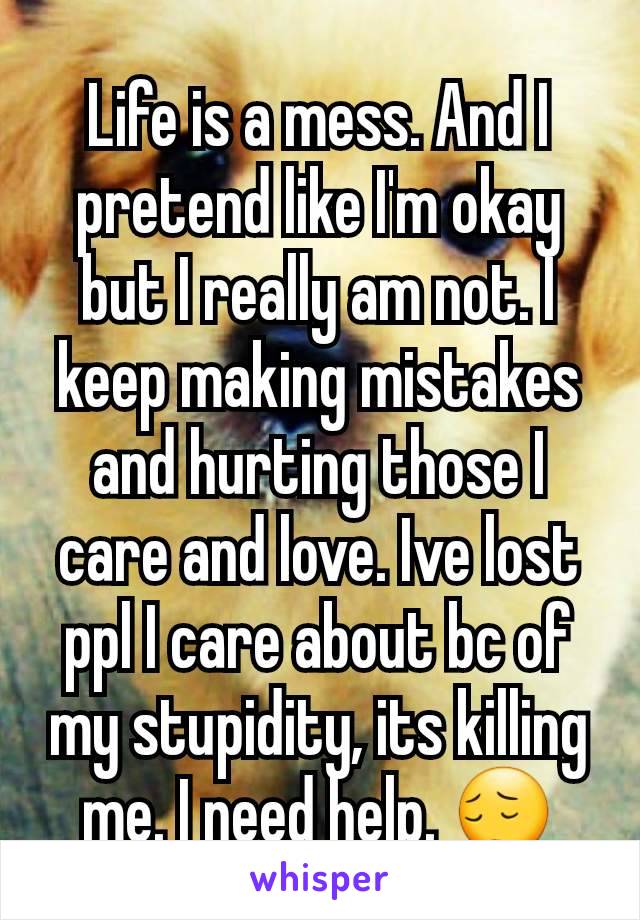 Life is a mess. And I pretend like I'm okay but I really am not. I keep making mistakes and hurting those I care and love. Ive lost ppl I care about bc of my stupidity, its killing me. I need help. 😔