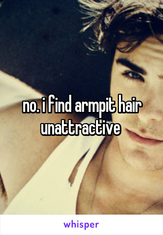 no. i find armpit hair unattractive 