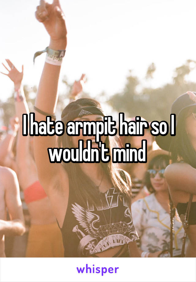 I hate armpit hair so I wouldn't mind 