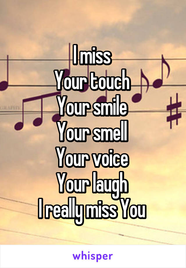 I miss 
Your touch 
Your smile 
Your smell 
Your voice 
Your laugh 
I really miss You 