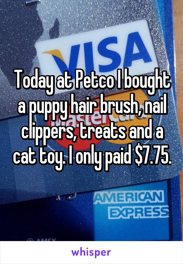 Today at Petco I bought a puppy hair brush, nail clippers, treats and a cat toy. I only paid $7.75. 