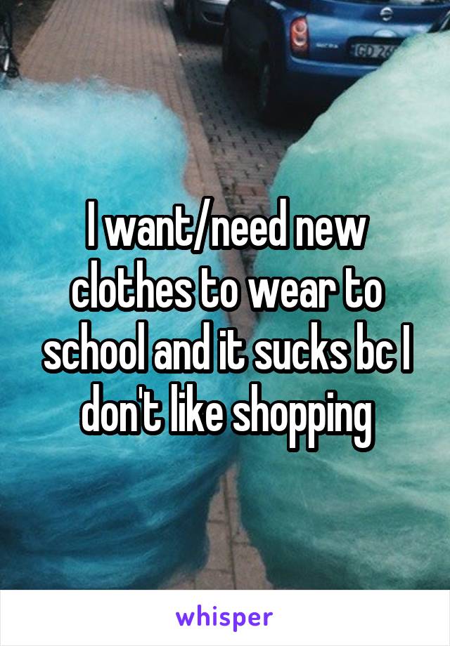 I want/need new clothes to wear to school and it sucks bc I don't like shopping