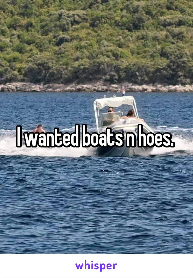 I wanted boats n hoes. 