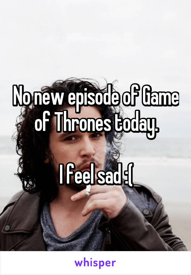 No new episode of Game of Thrones today.

I feel sad :(