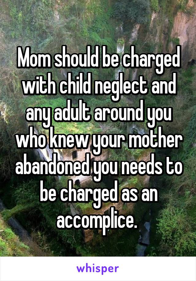 Mom should be charged with child neglect and any adult around you who knew your mother abandoned you needs to be charged as an accomplice. 